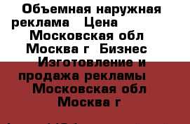 Объемная наружная реклама › Цена ­ 12 000 - Московская обл., Москва г. Бизнес » Изготовление и продажа рекламы   . Московская обл.,Москва г.